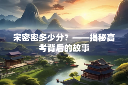 宋密密多少分？——揭秘高考背后的故事
