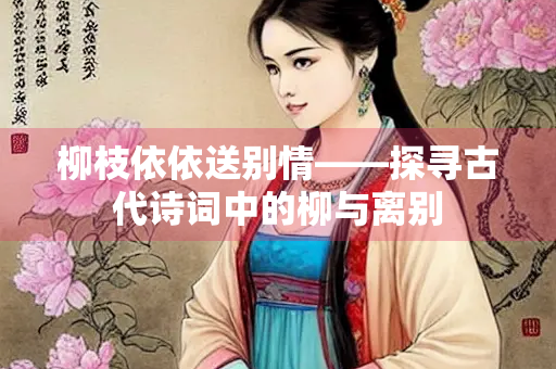 柳枝依依送别情——探寻古代诗词中的柳与离别