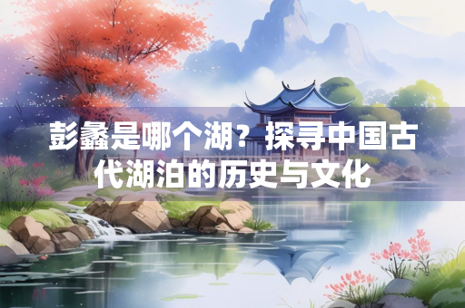 彭蠡是哪个湖？探寻中国古代湖泊的历史与文化