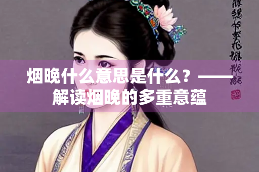 烟晚什么意思是什么？——解读烟晚的多重意蕴