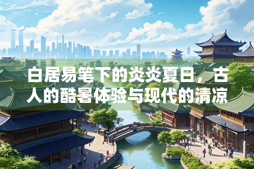 白居易笔下的炎炎夏日，古人的酷暑体验与现代的清凉对比