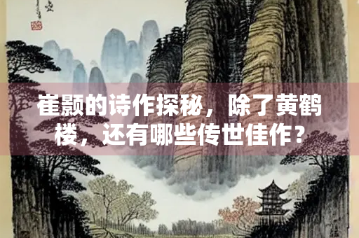 崔颢的诗作探秘，除了黄鹤楼，还有哪些传世佳作？