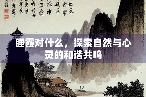 睡霞对什么，探索自然与心灵的和谐共鸣