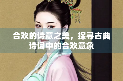 合欢的诗意之美，探寻古典诗词中的合欢意象