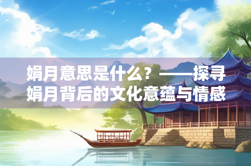 娟月意思是什么?——探寻娟月背后的文化意蕴与情感表达 娟月意思是什么?——探寻娟月背后的文化意蕴与情感表达