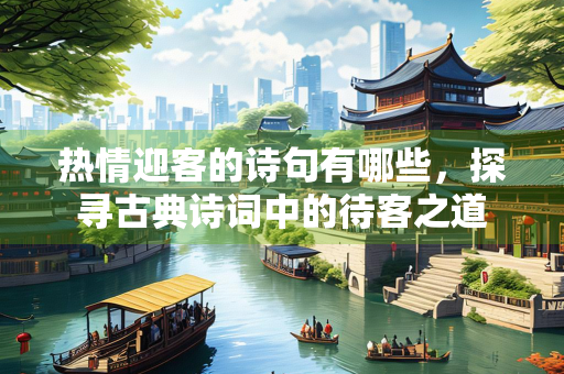 热情迎客的诗句有哪些，探寻古典诗词中的待客之道