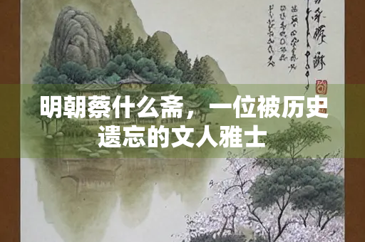 明朝蔡什么斋，一位被历史遗忘的文人雅士