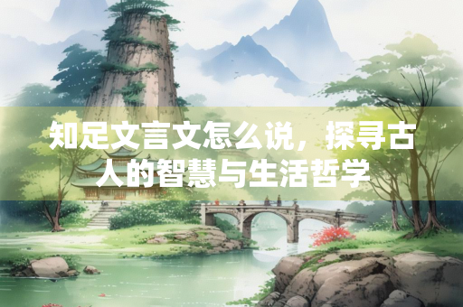知足文言文怎么说，探寻古人的智慧与生活哲学