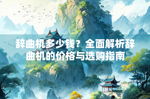 辞曲机多少钱？全面解析辞曲机的价格与选购指南