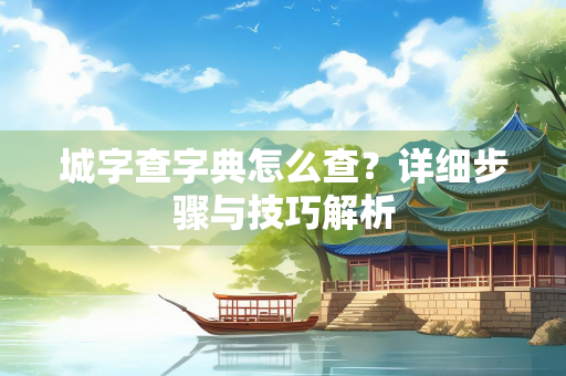 城字查字典怎么查？详细步骤与技巧解析