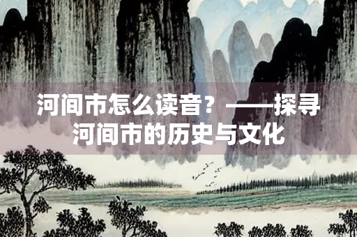 河间市怎么读音？——探寻河间市的历史与文化