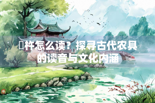 碪杵怎么读？探寻古代农具的读音与文化内涵