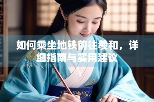 如何乘坐地铁前往羲和，详细指南与实用建议