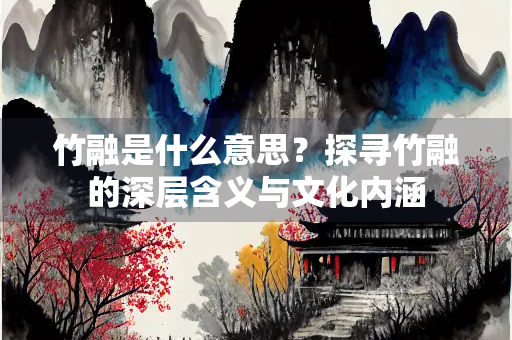 竹融是什么意思？探寻竹融的深层含义与文化内涵
