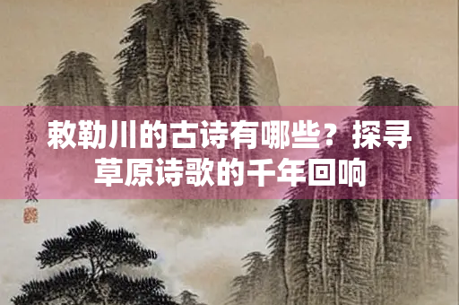 敕勒川的古诗有哪些？探寻草原诗歌的千年回响
