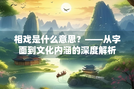 相戏是什么意思?——从字面到文化内涵的深度解析 相戏是什么意思?——从字面到文化内涵的深度解析