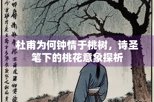 杜甫为何钟情于桃树，诗圣笔下的桃花意象探析