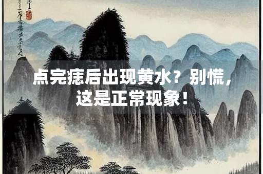 点完痣后出现黄水？别慌，这是正常现象！