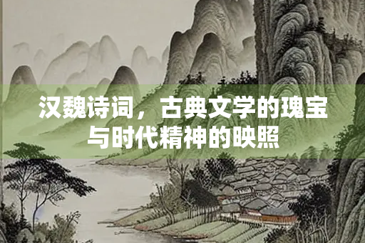 汉魏诗词,古典文学的瑰宝与时代精神的映照 汉魏诗词,古典文学的瑰宝与时代精神的映照