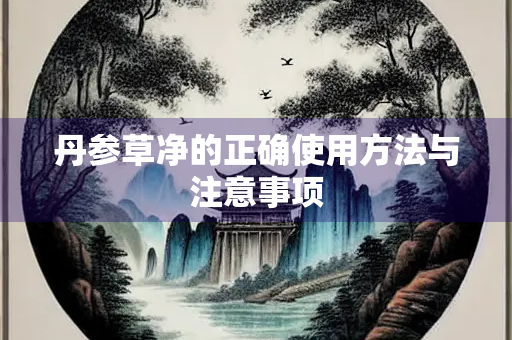 丹参草净的正确使用方法与注意事项