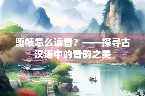 堕帻怎么读音？——探寻古汉语中的音韵之美