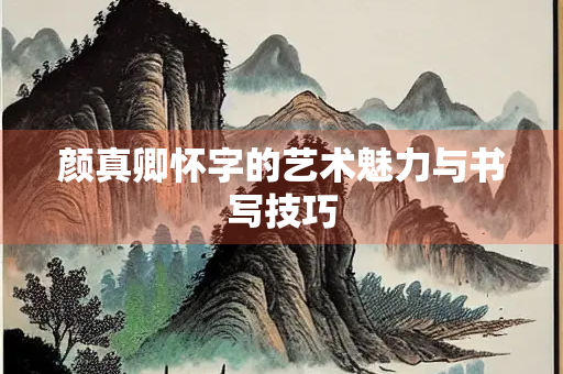 颜真卿怀字的艺术魅力与书写技巧