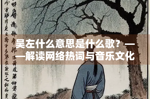 吴左什么意思是什么歌？——解读网络热词与音乐文化的碰撞