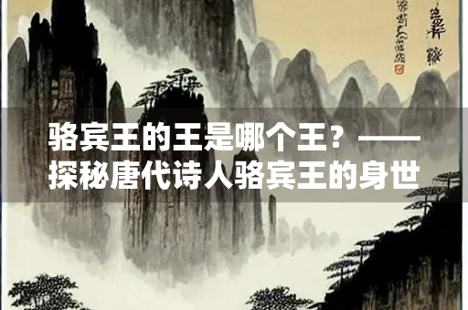 骆宾王的王是哪个王？——探秘唐代诗人骆宾王的身世之谜