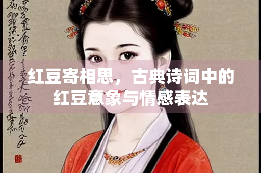 红豆寄相思，古典诗词中的红豆意象与情感表达