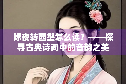 际夜转西壑怎么读？——探寻古典诗词中的音韵之美