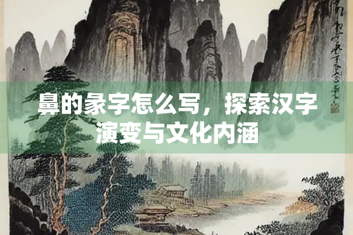 鼻的彖字怎么写，探索汉字演变与文化内涵