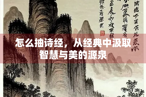 怎么抽诗经，从经典中汲取智慧与美的源泉