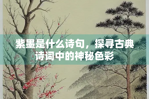 紫墨是什么诗句,探寻古典诗词中的神秘色彩 紫墨是什么诗句,探寻古典诗词中的神秘色彩