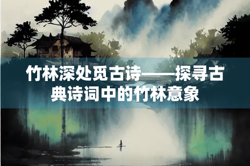 竹林深处觅古诗——探寻古典诗词中的竹林意象