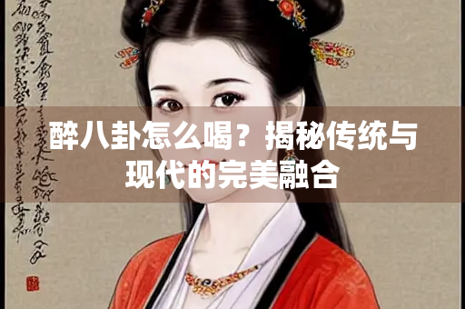 醉八卦怎么喝？揭秘传统与现代的完美融合