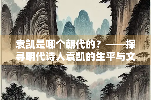袁凯是哪个朝代的？——探寻明代诗人袁凯的生平与文学成就