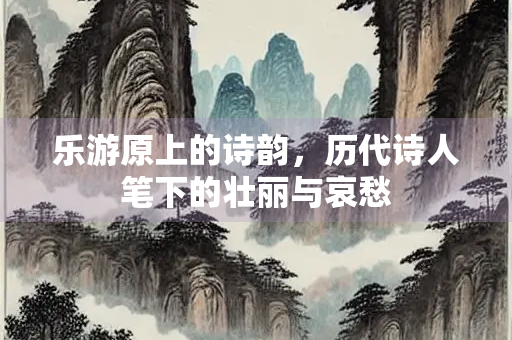 乐游原上的诗韵，历代诗人笔下的壮丽与哀愁