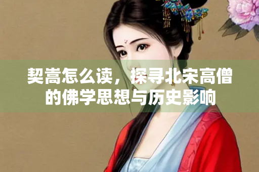 契嵩怎么读，探寻北宋高僧的佛学思想与历史影响