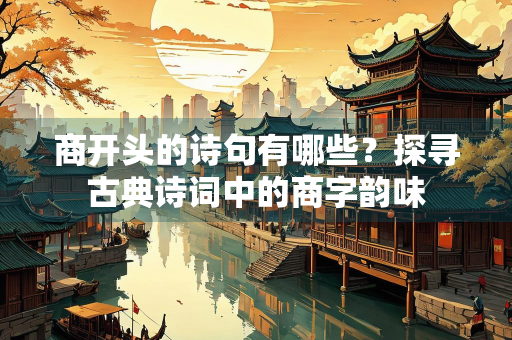 商开头的诗句有哪些？探寻古典诗词中的商字韵味