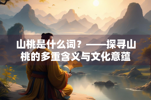 山桃是什么词？——探寻山桃的多重含义与文化意蕴