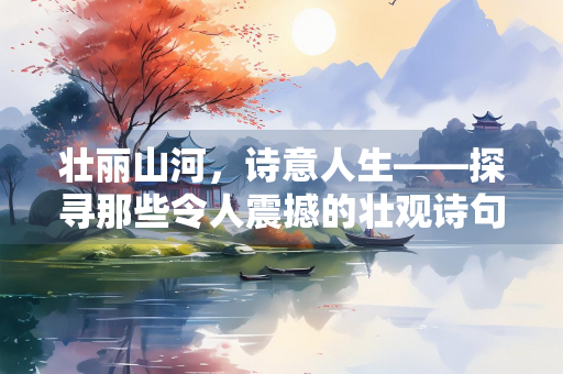 壮丽山河，诗意人生——探寻那些令人震撼的壮观诗句