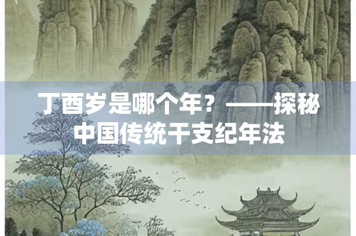 丁酉岁是哪个年？——探秘中国传统干支纪年法
