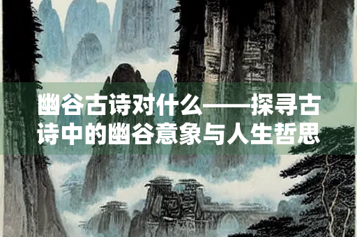 幽谷古诗对什么——探寻古诗中的幽谷意象与人生哲思