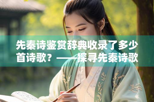 先秦诗鉴赏辞典收录了多少首诗歌？——探寻先秦诗歌的瑰宝