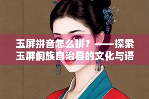 玉屏拼音怎么拼？——探索玉屏侗族自治县的文化与语言