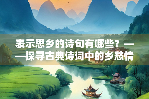表示思乡的诗句有哪些？——探寻古典诗词中的乡愁情怀