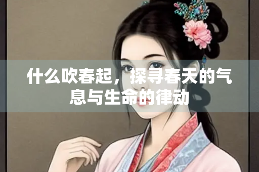 什么吹春起，探寻春天的气息与生命的律动