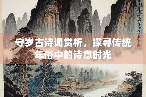 守岁古诗词赏析，探寻传统年俗中的诗意时光