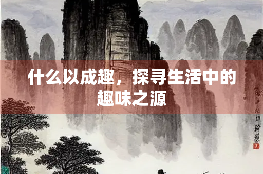 什么以成趣，探寻生活中的趣味之源
