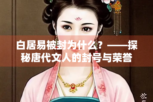 白居易被封为什么？——探秘唐代文人的封号与荣誉